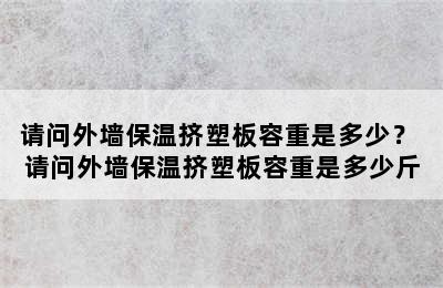 请问外墙保温挤塑板容重是多少？ 请问外墙保温挤塑板容重是多少斤